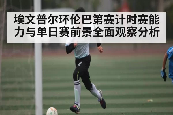 埃文普尔环伦巴第赛计时赛能力与单日赛前景全面观察分析