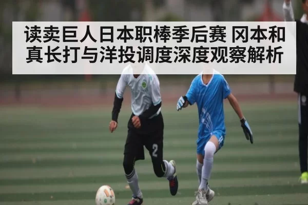 读卖巨人日本职棒季后赛 冈本和真长打与洋投调度深度观察解析